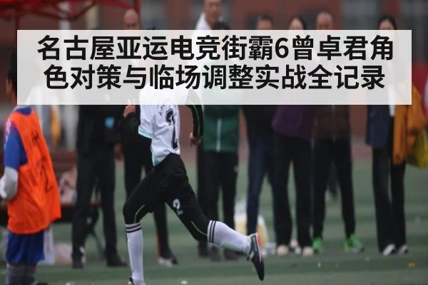 名古屋亚运电竞街霸6曾卓君角色对策与临场调整实战全记录