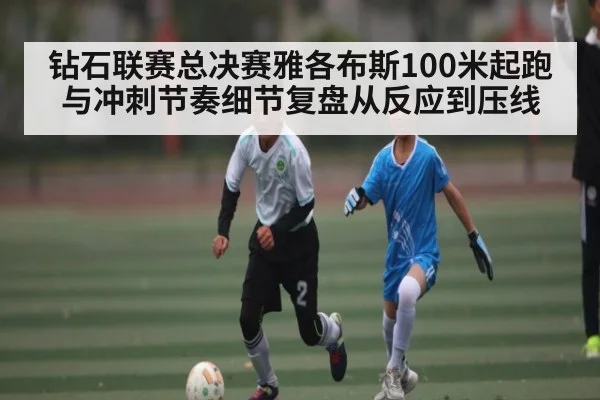 钻石联赛总决赛雅各布斯100米起跑与冲刺节奏细节复盘从反应到压线（kaiyun.com）